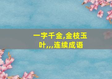 一字千金,金枝玉叶,,,连续成语