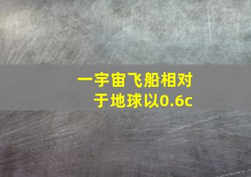 一宇宙飞船相对于地球以0.6c