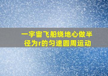 一宇宙飞船绕地心做半径为r的匀速圆周运动