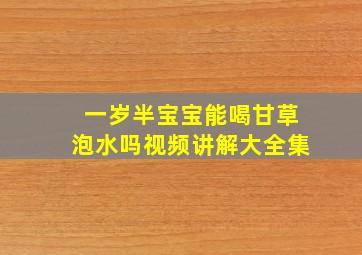 一岁半宝宝能喝甘草泡水吗视频讲解大全集