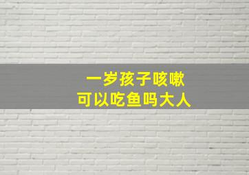 一岁孩子咳嗽可以吃鱼吗大人