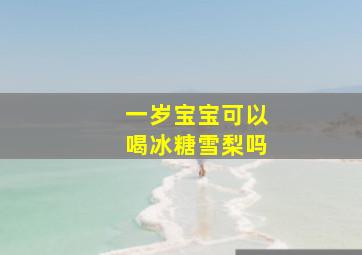 一岁宝宝可以喝冰糖雪梨吗