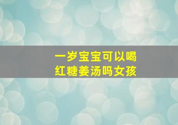 一岁宝宝可以喝红糖姜汤吗女孩