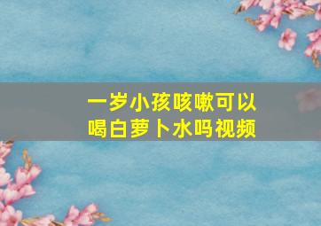 一岁小孩咳嗽可以喝白萝卜水吗视频