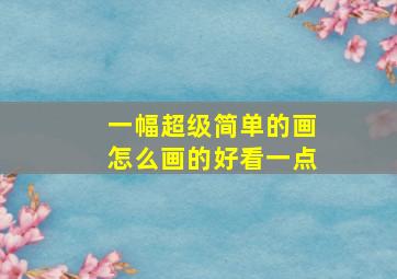 一幅超级简单的画怎么画的好看一点