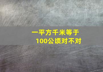 一平方千米等于100公顷对不对