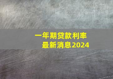 一年期贷款利率最新消息2024