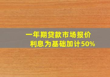 一年期贷款市场报价利息为基础加计50%