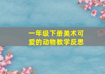 一年级下册美术可爱的动物教学反思