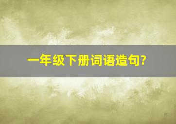 一年级下册词语造句?