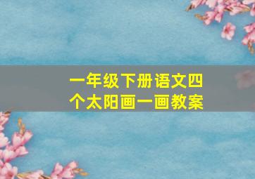 一年级下册语文四个太阳画一画教案