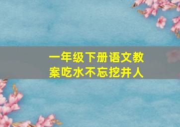 一年级下册语文教案吃水不忘挖井人