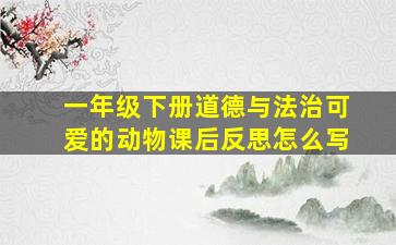 一年级下册道德与法治可爱的动物课后反思怎么写