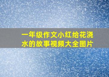 一年级作文小红给花浇水的故事视频大全图片