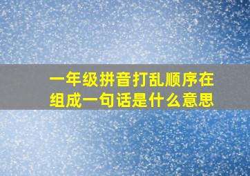 一年级拼音打乱顺序在组成一句话是什么意思