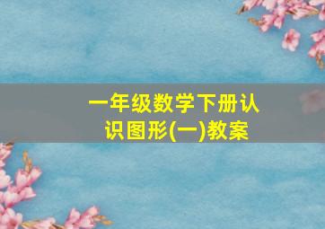 一年级数学下册认识图形(一)教案