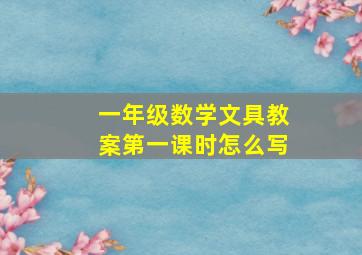 一年级数学文具教案第一课时怎么写