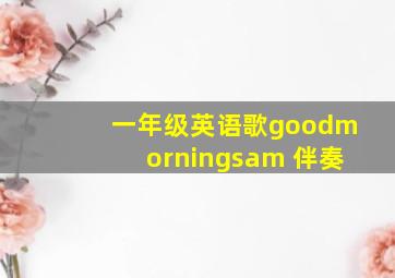 一年级英语歌goodmorningsam 伴奏