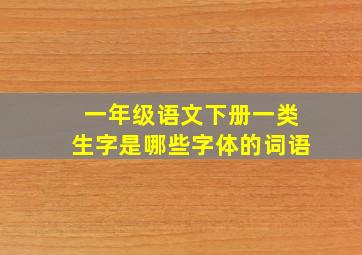 一年级语文下册一类生字是哪些字体的词语