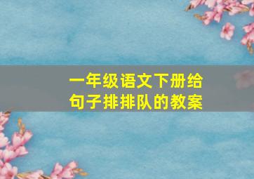 一年级语文下册给句子排排队的教案