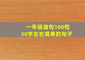 一年级造句100句50字左右简单的句子