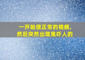 一开始很正常的视频,然后突然出现鬼吓人的