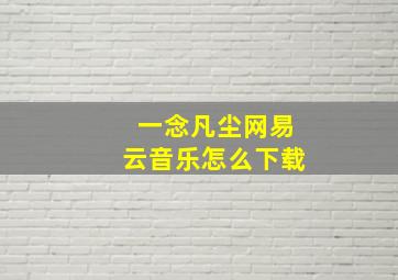 一念凡尘网易云音乐怎么下载