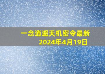 一念逍遥天机密令最新2024年4月19日