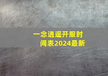 一念逍遥开服时间表2024最新