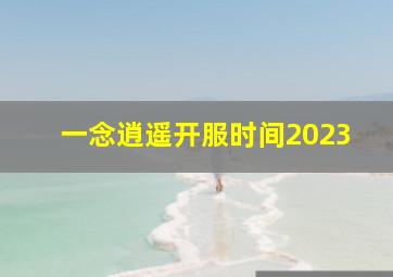 一念逍遥开服时间2023