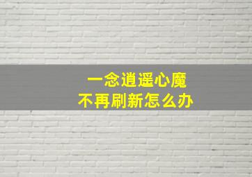 一念逍遥心魔不再刷新怎么办