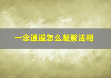 一念逍遥怎么凝聚法相