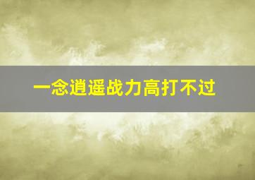 一念逍遥战力高打不过