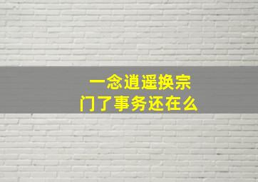 一念逍遥换宗门了事务还在么