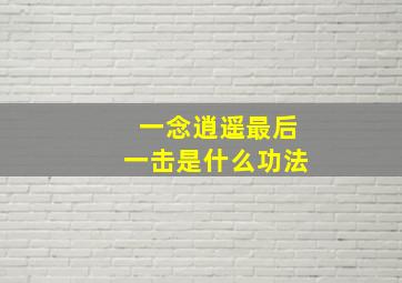 一念逍遥最后一击是什么功法