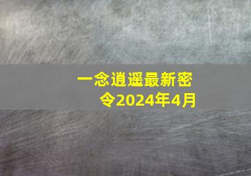 一念逍遥最新密令2024年4月