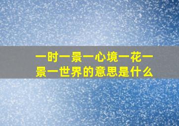 一时一景一心境一花一景一世界的意思是什么