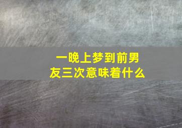 一晚上梦到前男友三次意味着什么