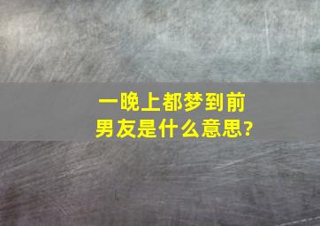 一晚上都梦到前男友是什么意思?