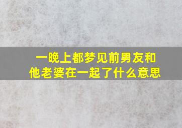 一晚上都梦见前男友和他老婆在一起了什么意思