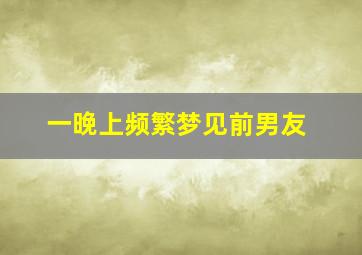 一晚上频繁梦见前男友