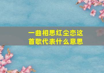 一曲相思红尘恋这首歌代表什么意思