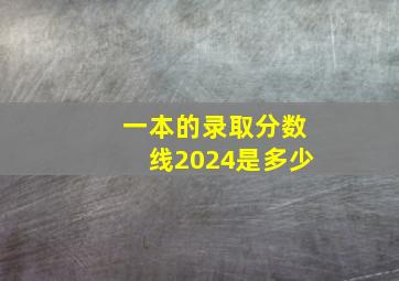 一本的录取分数线2024是多少