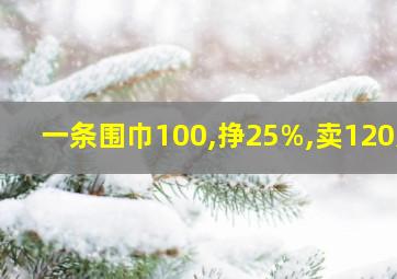 一条围巾100,挣25%,卖120元