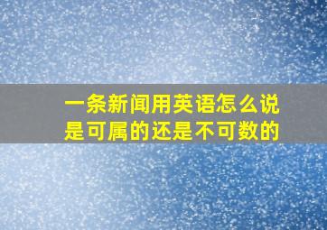 一条新闻用英语怎么说是可属的还是不可数的