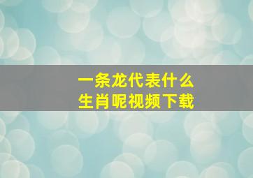 一条龙代表什么生肖呢视频下载