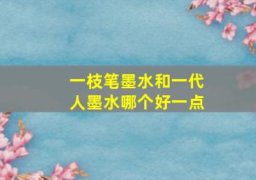 一枝笔墨水和一代人墨水哪个好一点