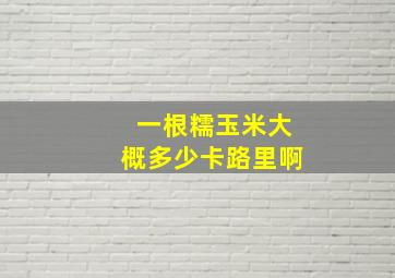 一根糯玉米大概多少卡路里啊