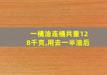 一桶油连桶共重128千克,用去一半油后