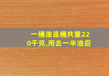 一桶油连桶共重220千克,用去一半油后